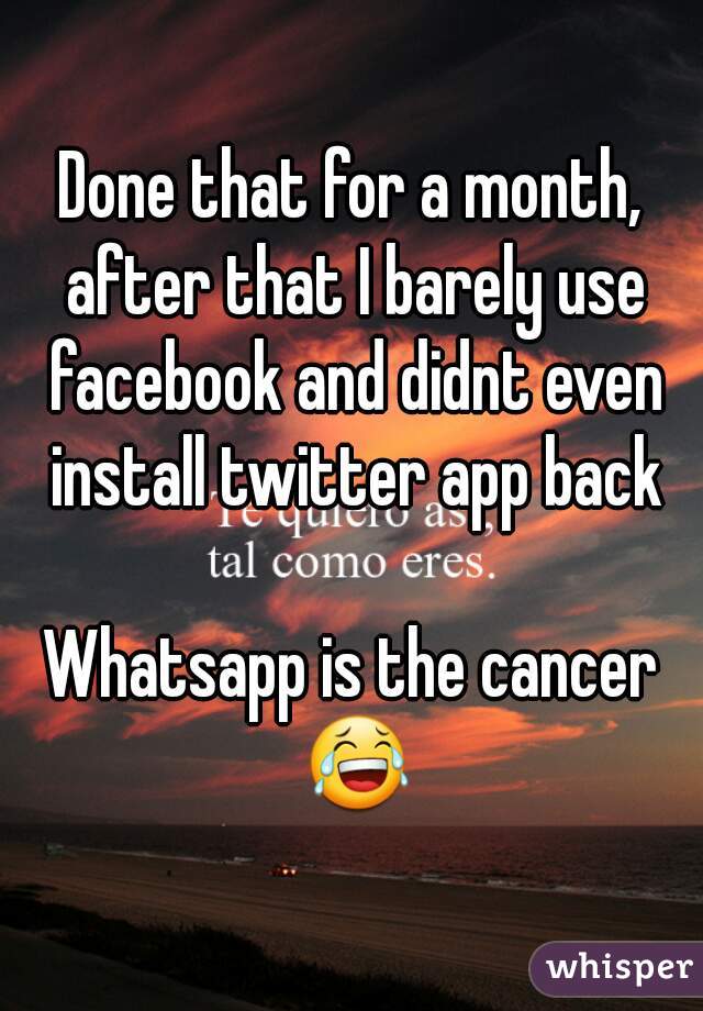 Done that for a month, after that I barely use facebook and didnt even install twitter app back

Whatsapp is the cancer 😂
