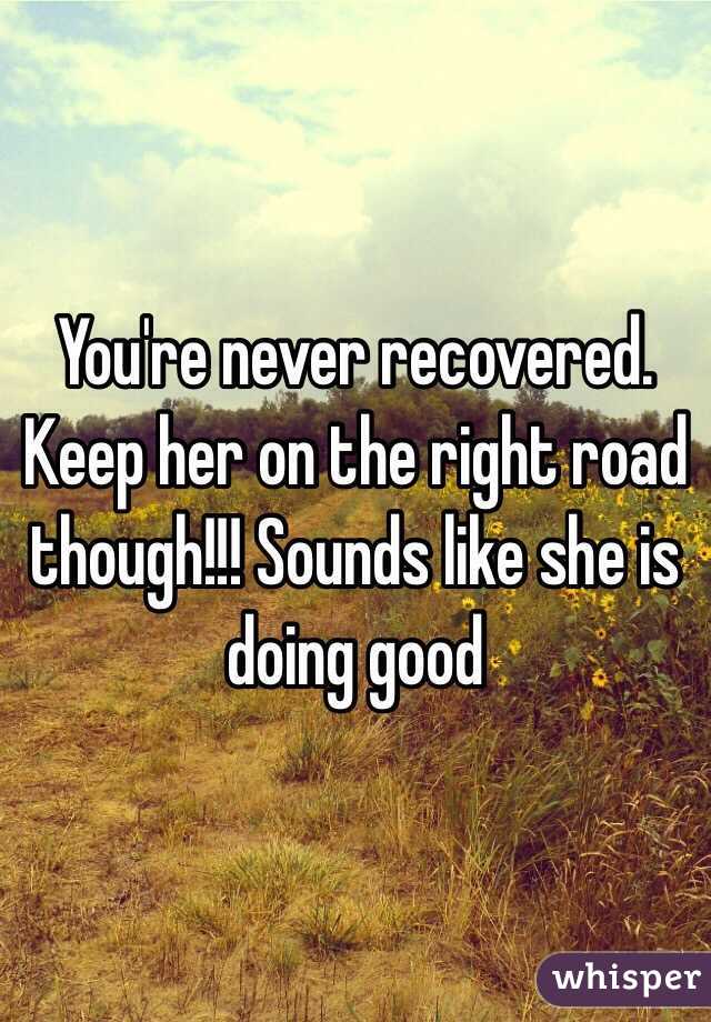 You're never recovered. Keep her on the right road though!!! Sounds like she is doing good