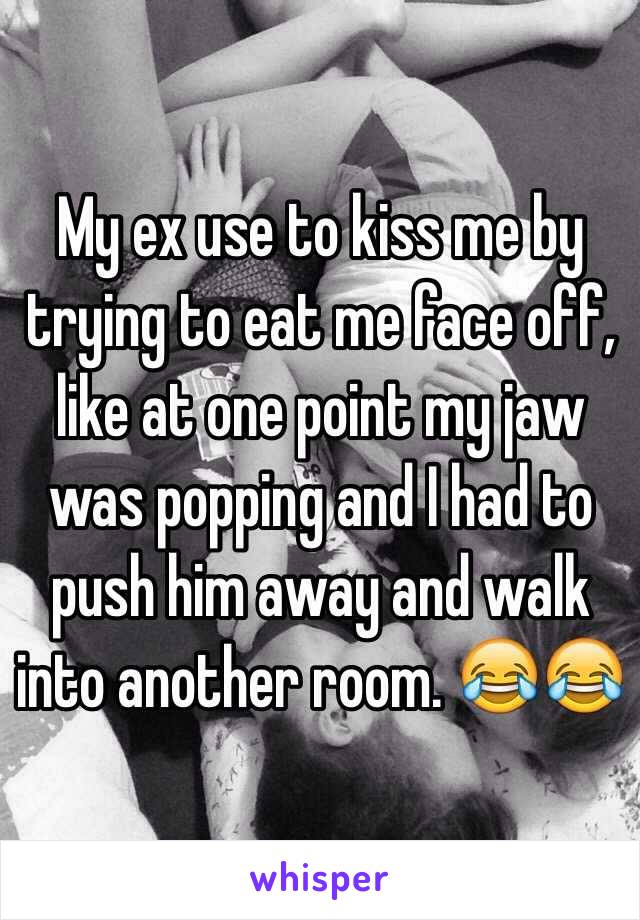 My ex use to kiss me by trying to eat me face off, like at one point my jaw was popping and I had to push him away and walk into another room. ðŸ˜‚ðŸ˜‚