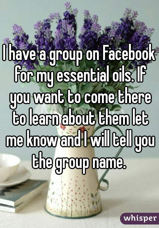 I have a group on Facebook for my essential oils. If you want to come there to learn about them let me know and I will tell you the group name. 