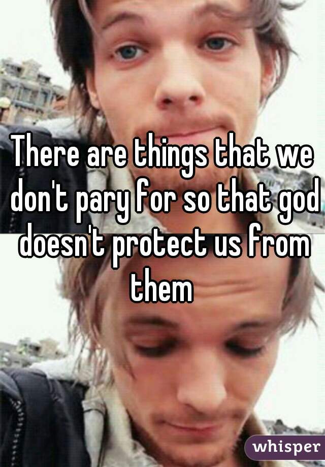 There are things that we don't pary for so that god doesn't protect us from them 