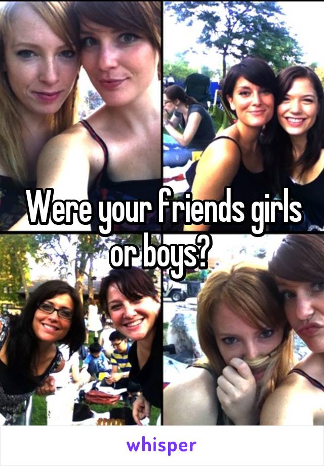 Were your friends girls or boys? 