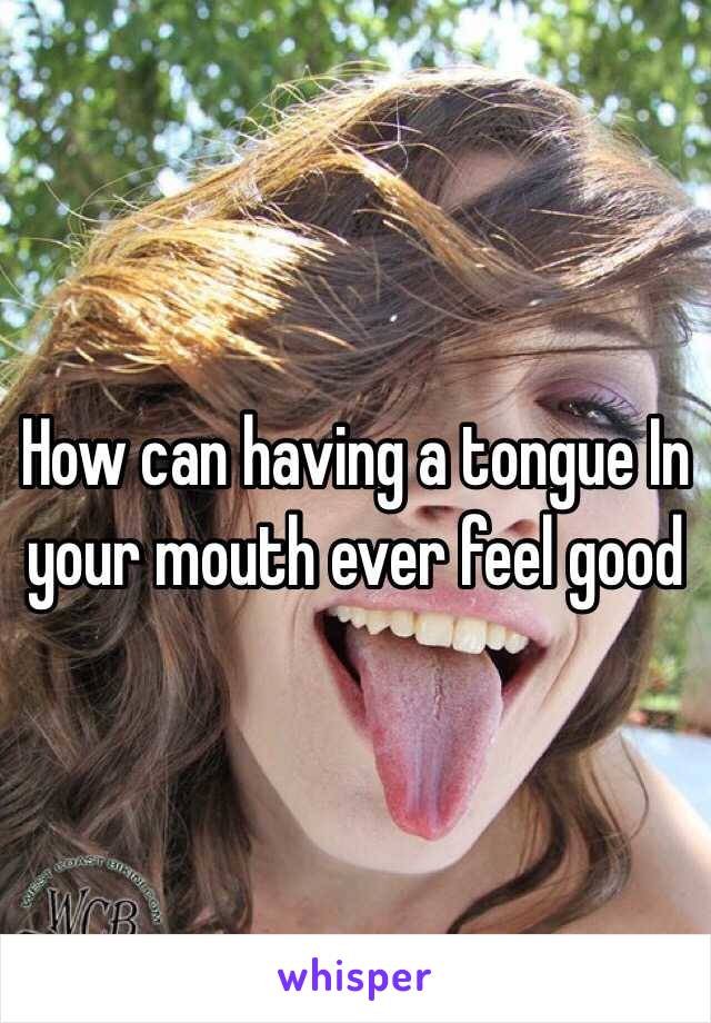 How can having a tongue In your mouth ever feel good 
