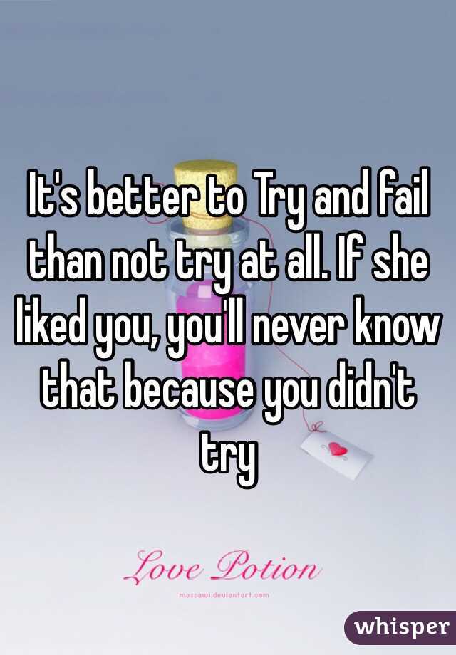 It's better to Try and fail than not try at all. If she liked you, you'll never know that because you didn't try