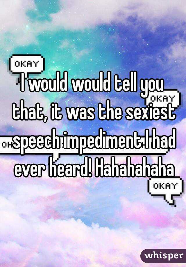 I would would tell you that, it was the sexiest speech impediment I had ever heard! Hahahahaha