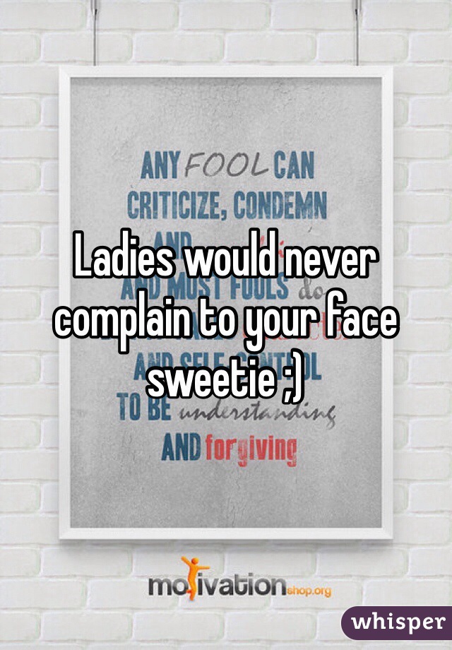 Ladies would never complain to your face sweetie ;)