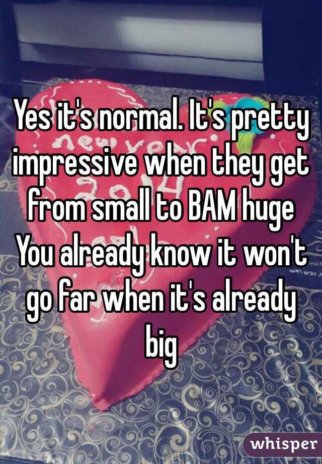 Yes it's normal. It's pretty impressive when they get from small to BAM huge
You already know it won't go far when it's already big