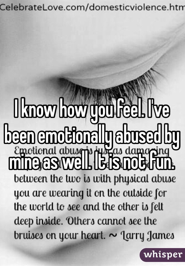 I know how you feel. I've been emotionally abused by mine as well. It is not fun. 