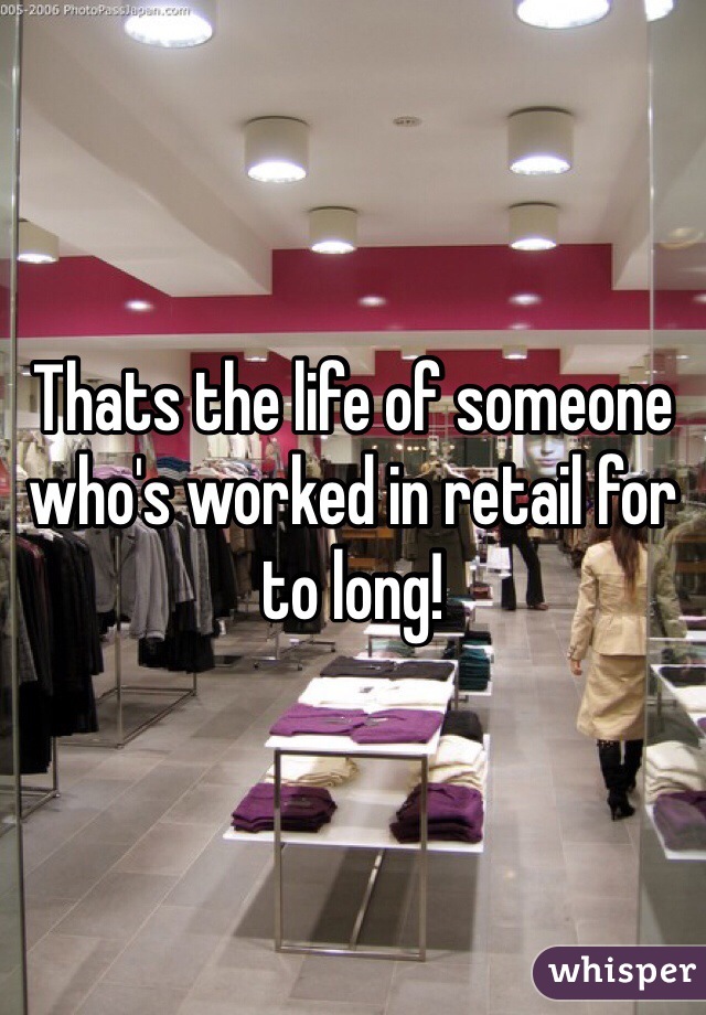 Thats the life of someone who's worked in retail for to long!