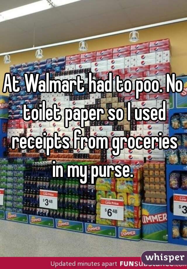 At Walmart had to poo. No toilet paper so I used receipts from groceries in my purse. 