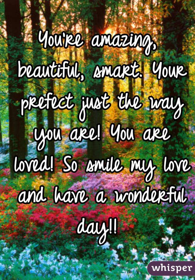 You're amazing, beautiful, smart. Your prefect just the way you are! You are loved! So smile my love and have a wonderful day!! 