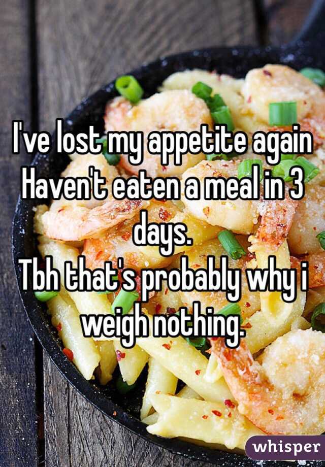 I've lost my appetite again
Haven't eaten a meal in 3 days. 
Tbh that's probably why i weigh nothing. 
