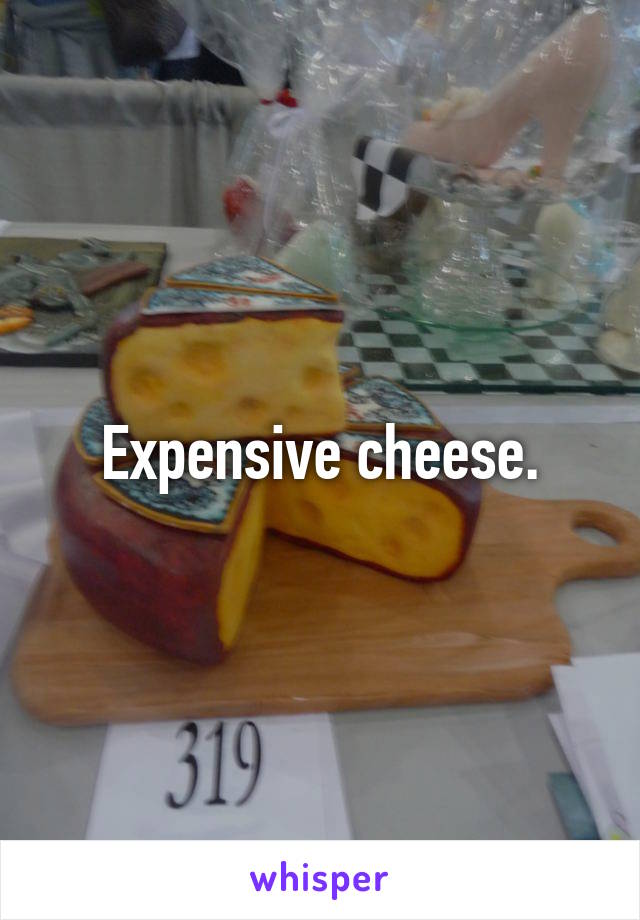 Expensive cheese.
