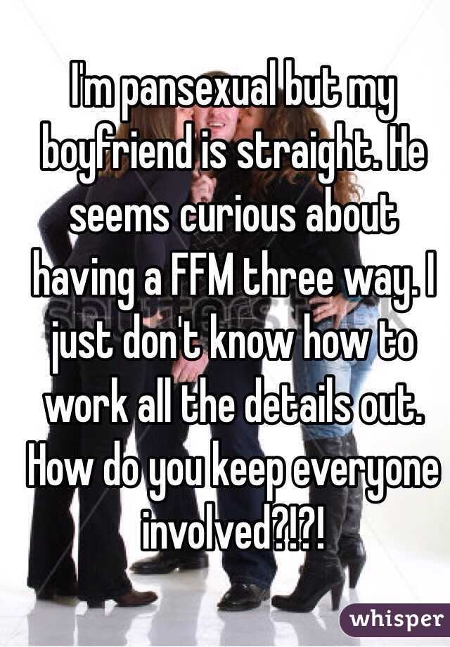 I'm pansexual but my boyfriend is straight. He seems curious about having a FFM three way. I just don't know how to work all the details out. How do you keep everyone involved?!?!