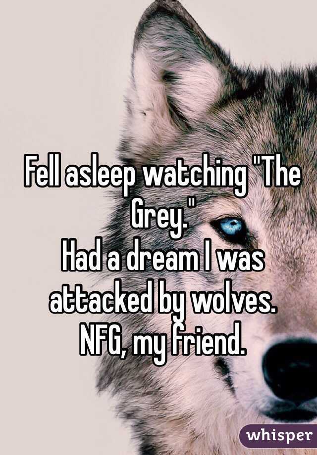Fell asleep watching "The Grey."
Had a dream I was attacked by wolves. 
NFG, my friend. 