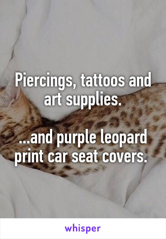 Piercings, tattoos and art supplies.

...and purple leopard print car seat covers. 