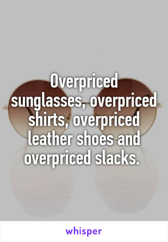 Overpriced sunglasses, overpriced shirts, overpriced leather shoes and overpriced slacks. 