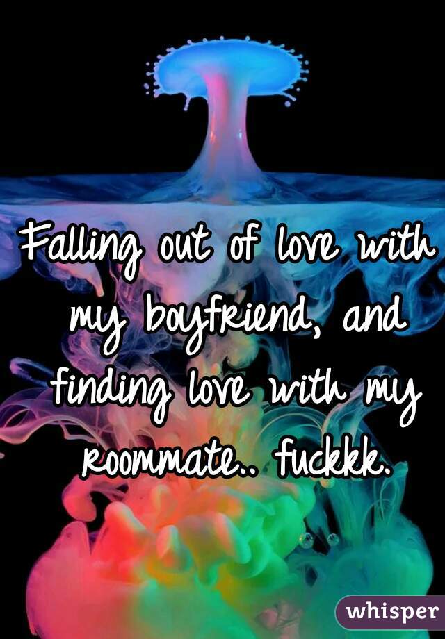 Falling out of love with my boyfriend, and finding love with my roommate.. fuckkk.