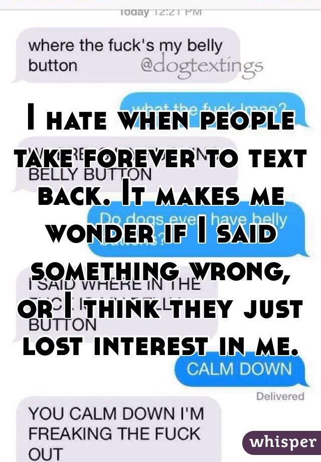 I hate when people take forever to text back. It makes me wonder if I said something wrong, or I think they just lost interest in me. 