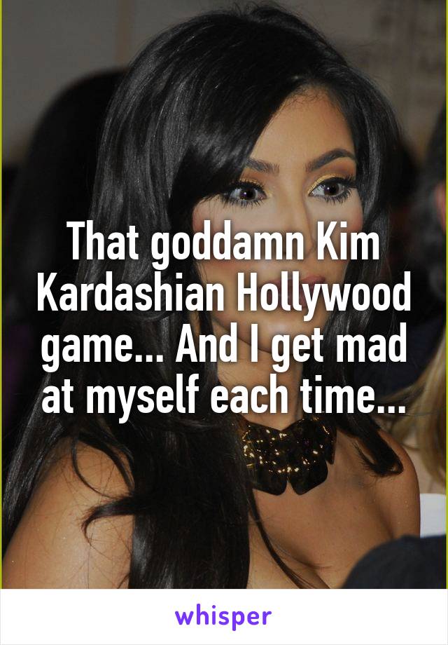 That goddamn Kim Kardashian Hollywood game... And I get mad at myself each time...