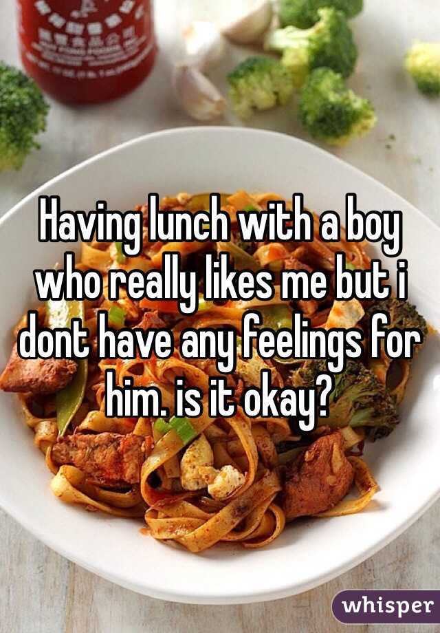 Having lunch with a boy who really likes me but i dont have any feelings for him. is it okay? 