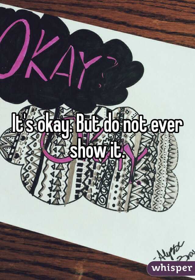 It's okay. But do not ever show it.