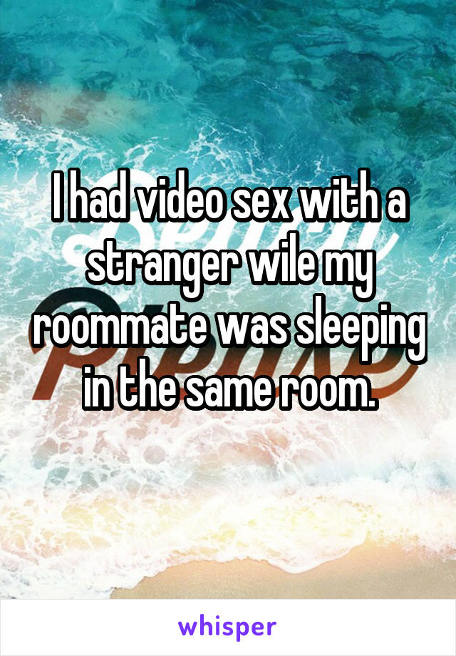 I had video sex with a stranger wile my roommate was sleeping in the same room.
