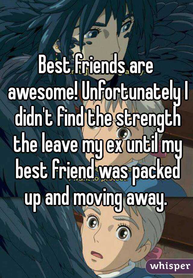 Best friends are awesome! Unfortunately I didn't find the strength the leave my ex until my best friend was packed up and moving away. 