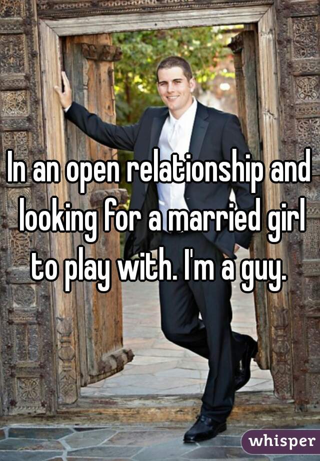 In an open relationship and looking for a married girl to play with. I'm a guy. 