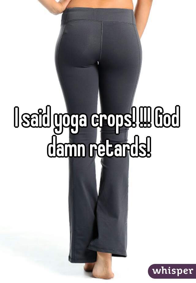 I said yoga crops! !!! God damn retards!