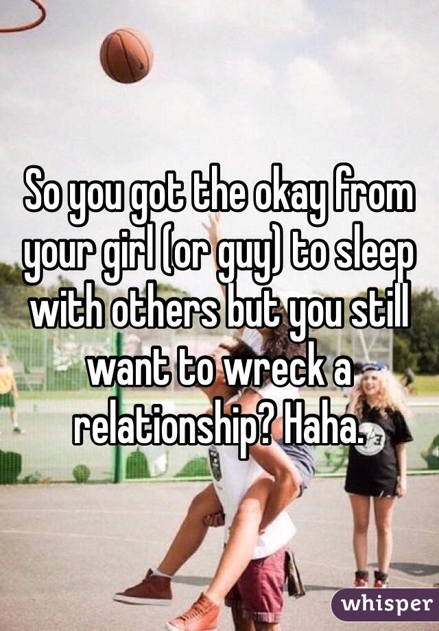 So you got the okay from your girl (or guy) to sleep with others but you still want to wreck a relationship? Haha.