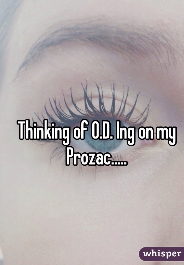 Thinking of O.D. Ing on my Prozac.....