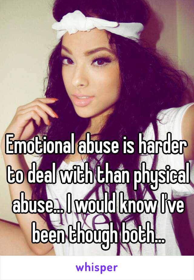 Emotional abuse is harder to deal with than physical abuse... I would know I've been though both...