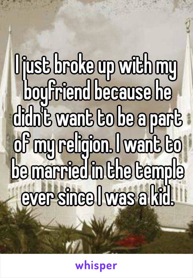I just broke up with my boyfriend because he didn't want to be a part of my religion. I want to be married in the temple ever since I was a kid.