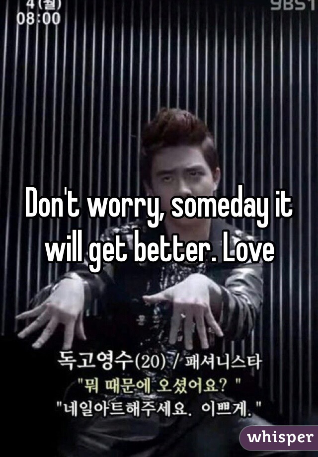 Don't worry, someday it will get better. Love 
