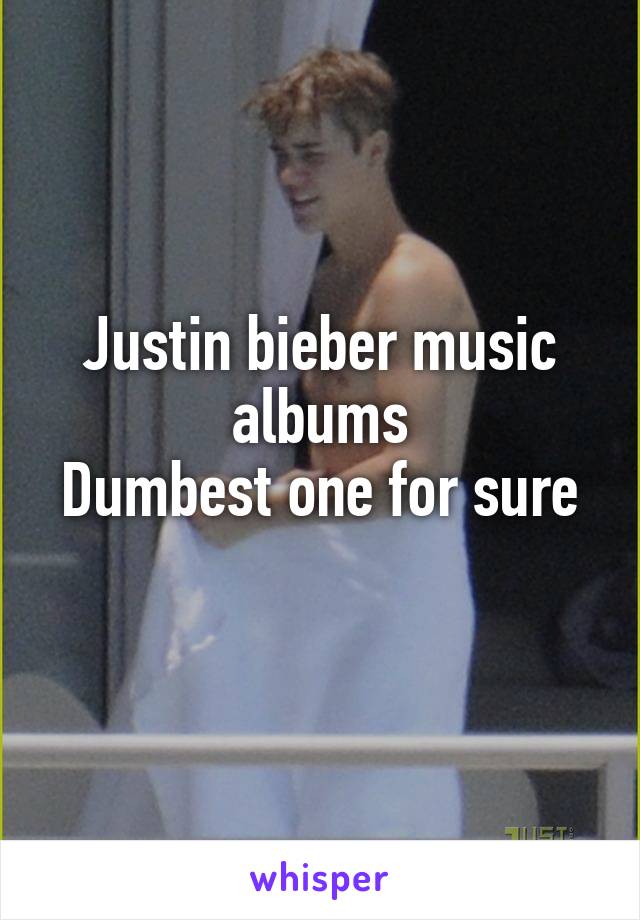 Justin bieber music albums
Dumbest one for sure 
