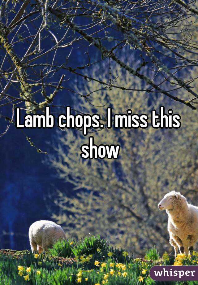 Lamb chops. I miss this show