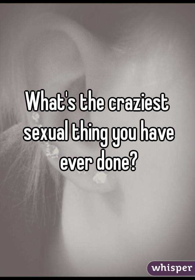 What's the craziest sexual thing you have ever done?