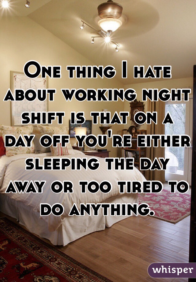 One thing I hate about working night shift is that on a day off you're either sleeping the day away or too tired to do anything.