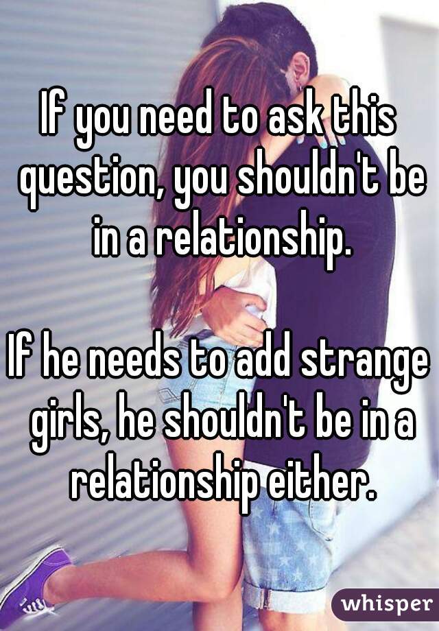 If you need to ask this question, you shouldn't be in a relationship.

If he needs to add strange girls, he shouldn't be in a relationship either.