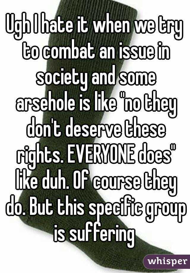 Ugh I hate it when we try to combat an issue in society and some arsehole is like "no they don't deserve these rights. EVERYONE does" like duh. Of course they do. But this specific group is suffering 