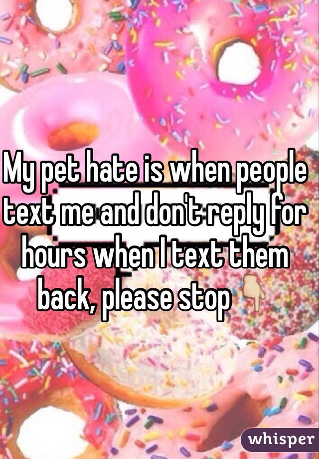 My pet hate is when people text me and don't reply for hours when I text them back, please stop👇