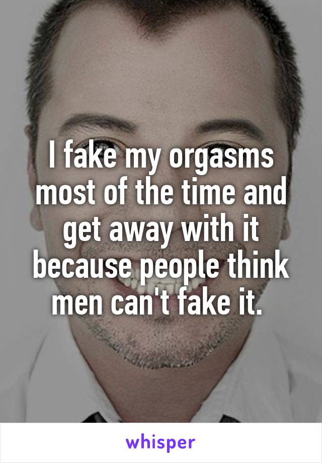 I fake my orgasms most of the time and get away with it because people think men can't fake it. 
