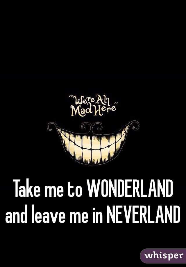 Take me to WONDERLAND and leave me in NEVERLAND 