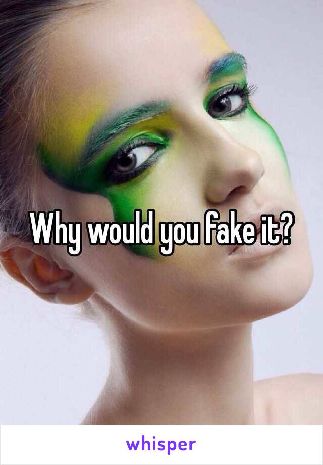 Why would you fake it?