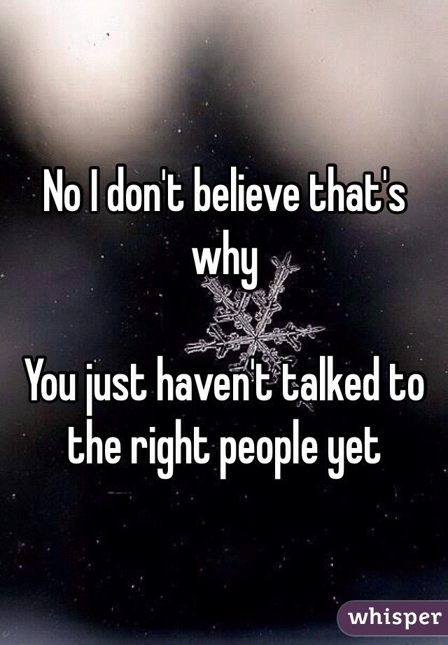 No I don't believe that's why

You just haven't talked to the right people yet 