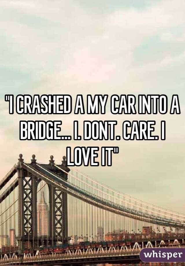 "I CRASHED A MY CAR INTO A BRIDGE... I. DONT. CARE. I LOVE IT"