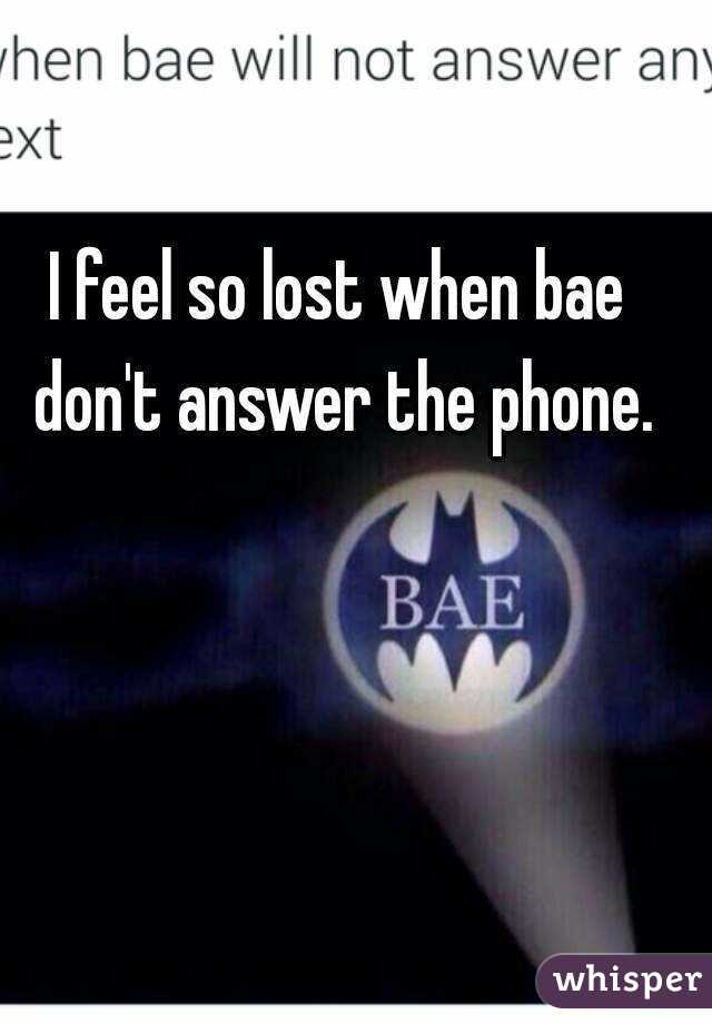 I feel so lost when bae don't answer the phone.