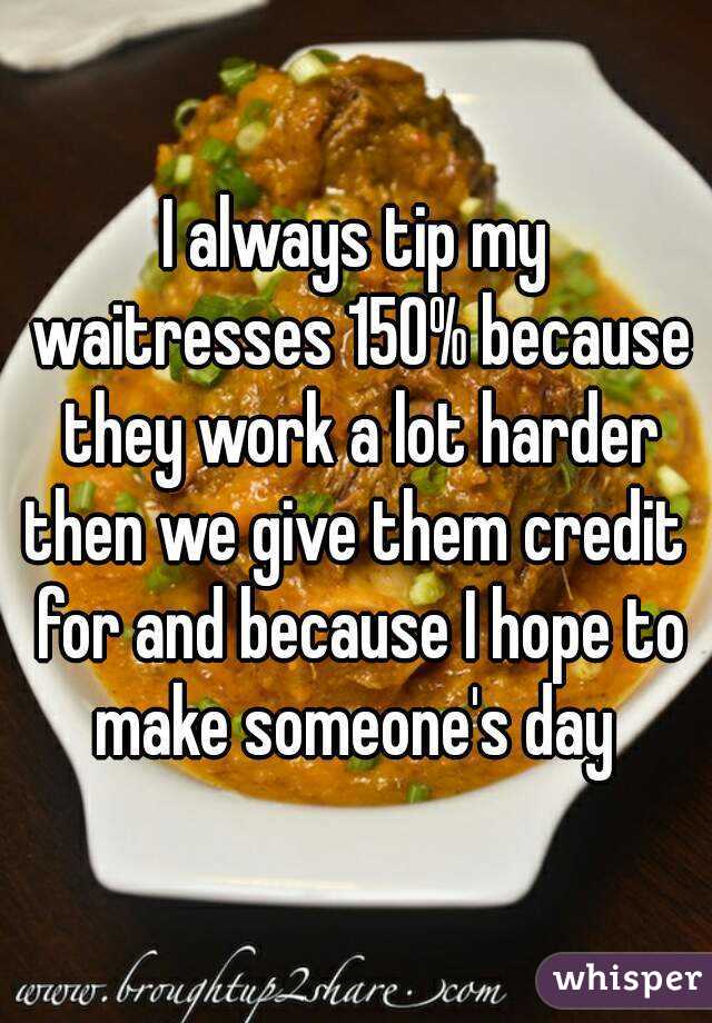 I always tip my waitresses 150% because they work a lot harder then we give them credit  for and because I hope to make someone's day 