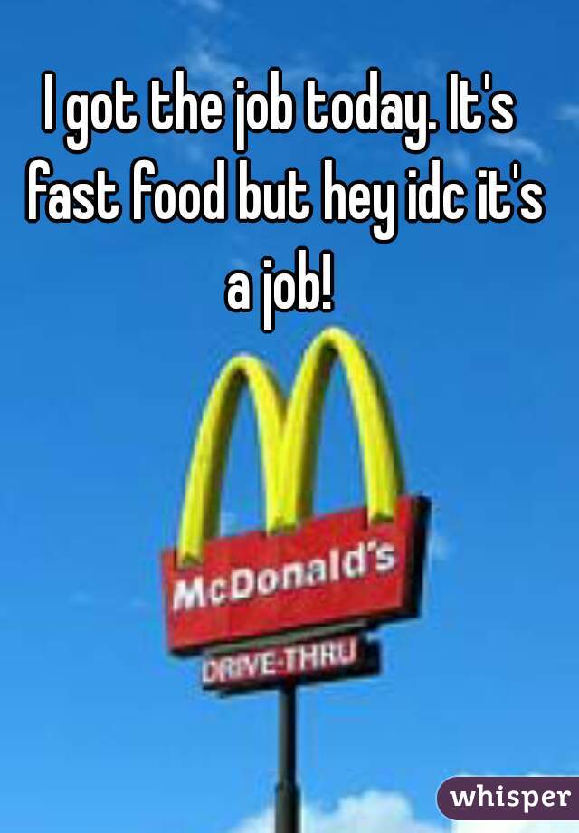 I got the job today. It's fast food but hey idc it's a job! 